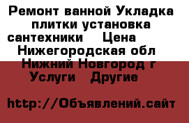  Ремонт ванной.Укладка плитки,установка сантехники. › Цена ­ 400 - Нижегородская обл., Нижний Новгород г. Услуги » Другие   